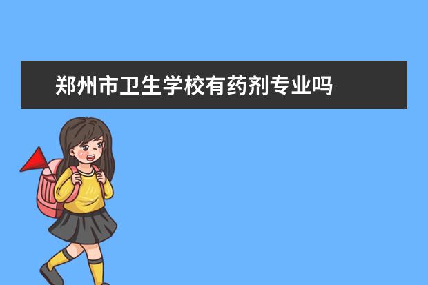 郑州市卫生学校有药剂专业吗 郑州市卫生学校专业有哪些