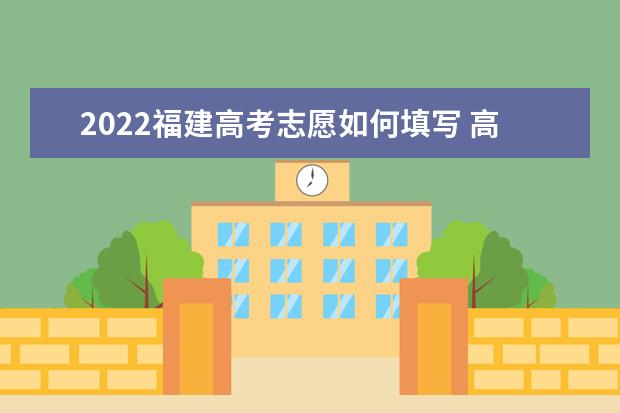 2022福建高考志愿如何填写 高考志愿填报流程