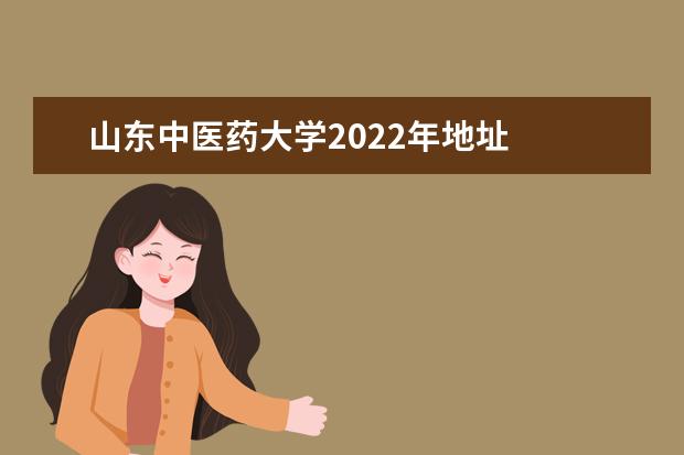 山东中医药大学2022年地址 山东中医药大学地址是什么