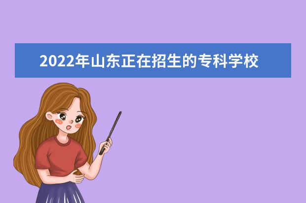 2022年山东正在招生的专科学校有哪些