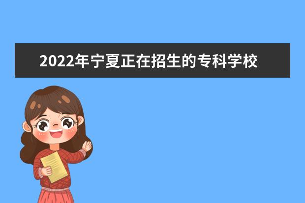 2022年宁夏正在招生的专科学校有哪些