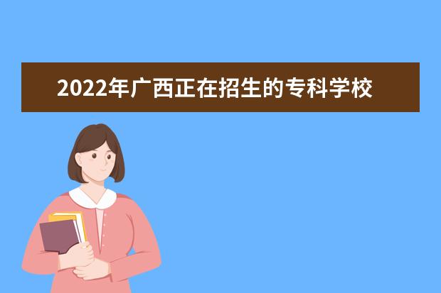 2022年广西正在招生的专科学校有哪些