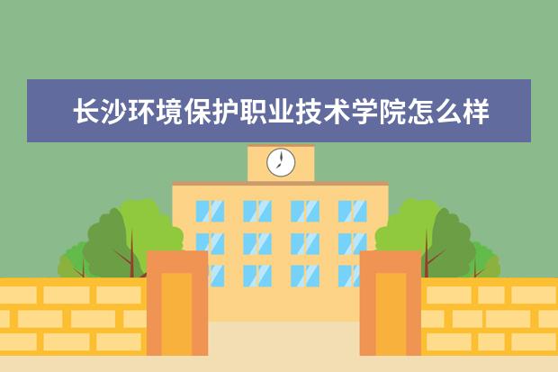 长沙环境保护职业技术学院怎么样 长沙环境保护职业技术学院简介