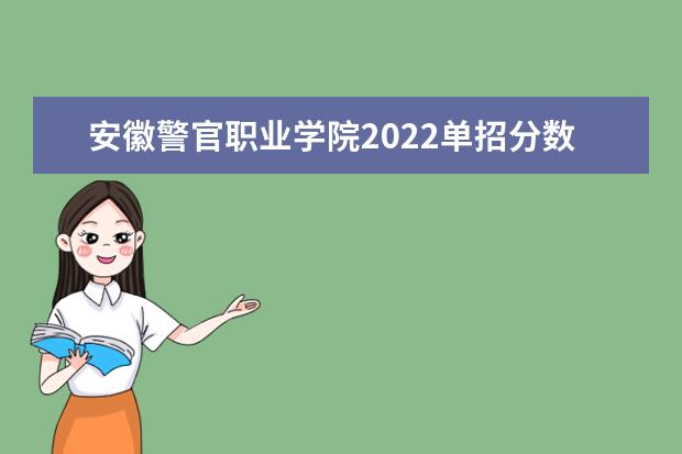 安徽警官职业学院2022单招分数线是多少