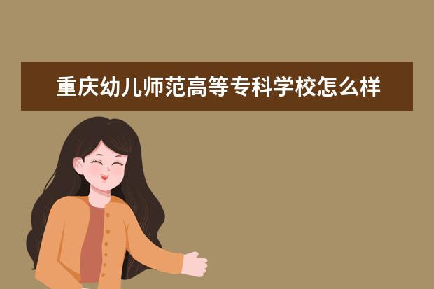 重庆幼儿师范高等专科学校怎么样 重庆幼儿师范高等专科学校简介