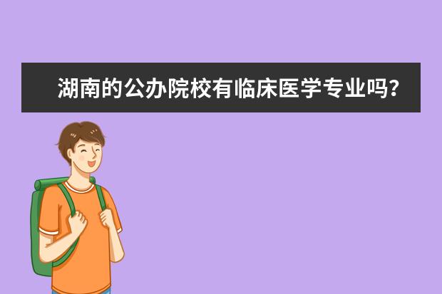 湖南的公办院校有临床医学专业吗 湖南金宝搏app安卓下载专业有哪些