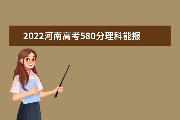 2022河南高考580分理科能报考哪些大学