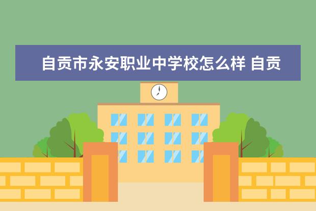 自贡市永安职业中学校怎么样 自贡市永安职业中学校简介