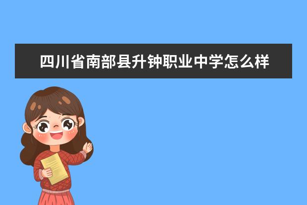 四川省南部县升钟职业中学怎么样 四川省南部县升钟职业中学简介