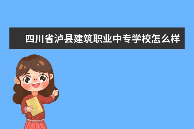 四川省泸县建筑职业中专学校怎么样 四川省泸县建筑职业中专学校简介