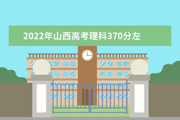 2022年山西高考理科370分左右可以上什么大学