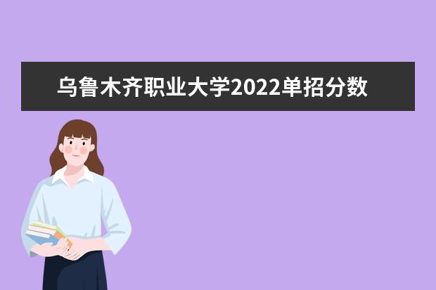 乌鲁木齐职业大学2022单招分数线是多少