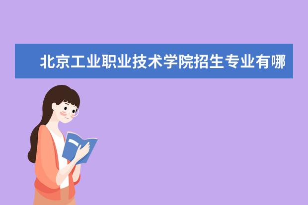 北京工业职业技术学院招生专业有哪些（专业目录）