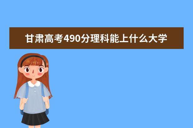 甘肃高考490分理科能上什么大学（2022好大学推荐）