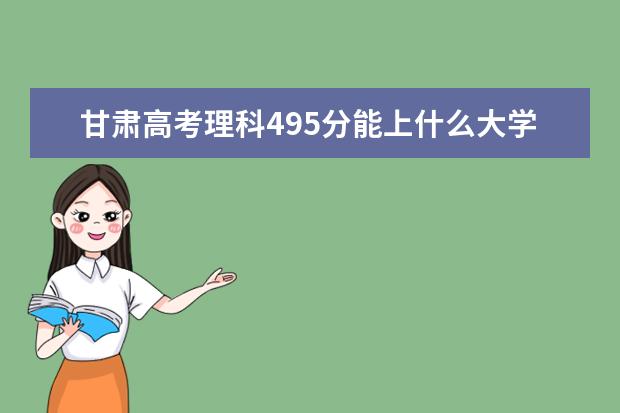 甘肃高考理科495分能上什么大学（2022好大学推荐）