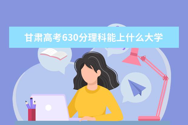 甘肃高考630分理科能上什么大学（2022好大学推荐）