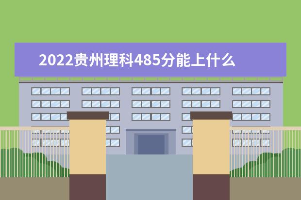 2022贵州理科485分能上什么学校（好大学有哪些）