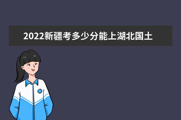 2022新疆考多少分能上湖北国土资源职业学院（录取分数线、招生人数、位次）