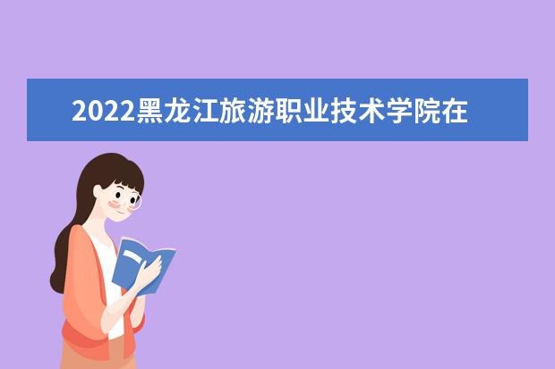 2022黑龙江旅游职业技术学院在陕西招生人数、录取分数线、位次（文科+理科）