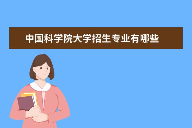 中国科学院大学招生专业有哪些  中国科学院大学专业目录大全