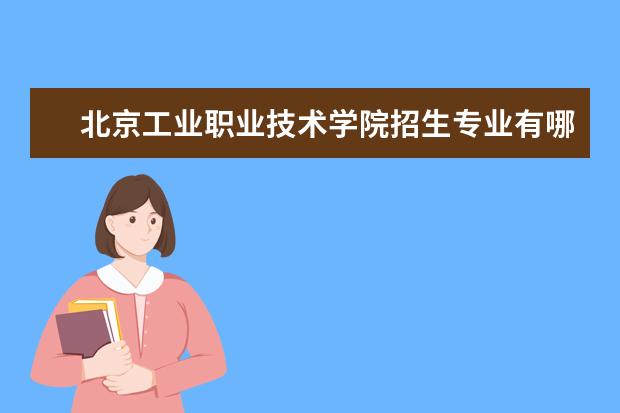 北京工业职业技术学院招生专业有哪些  北京工业职业技术学院专业目录大全