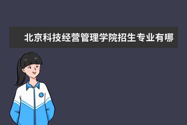 北京科技经营管理学院招生专业有哪些  北京科技经营管理学院专业目录大全