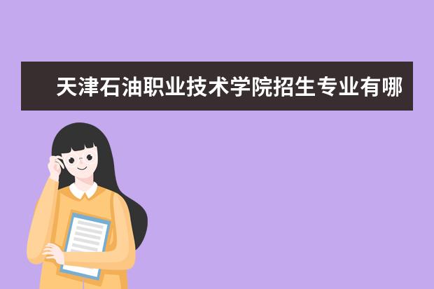 天津石油职业技术学院招生专业有哪些  天津石油职业技术学院专业目录大全