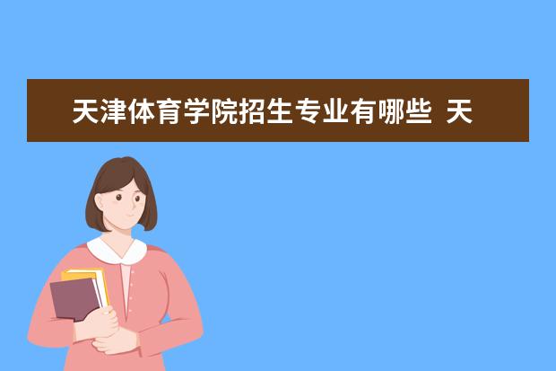 天津体育学院招生专业有哪些  天津体育学院专业目录大全