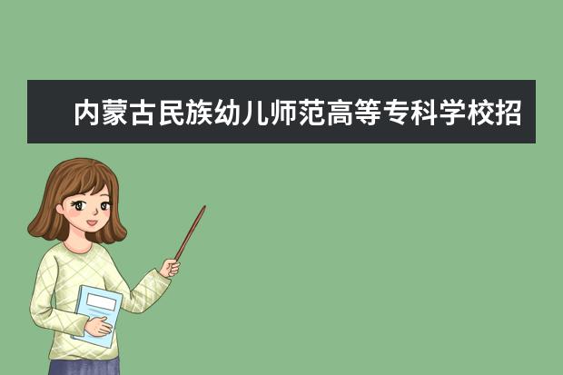 内蒙古民族幼儿师范高等专科学校招生专业有哪些  内蒙古民族幼儿师范高等专科学校专业目录大全