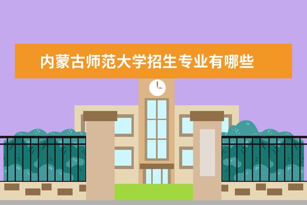 内蒙古师范大学招生专业有哪些  内蒙古师范大学专业目录大全