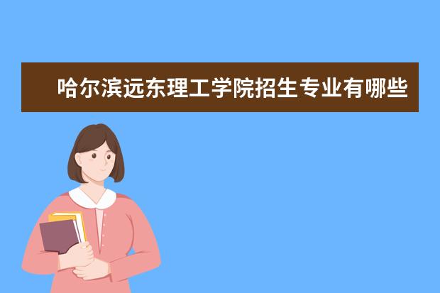 哈尔滨远东理工学院招生专业有哪些  哈尔滨远东理工学院专业目录大全