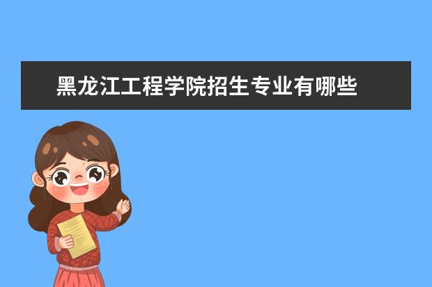 黑龙江工程学院招生专业有哪些  黑龙江工程学院专业目录大全