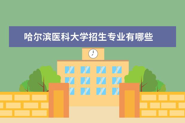 哈尔滨医科大学招生专业有哪些  哈尔滨医科大学专业目录大全