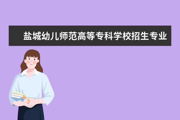 盐城幼儿师范高等专科学校招生专业有哪些  盐城幼儿师范高等专科学校专业目录大全