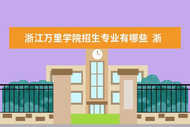 浙江万里学院招生专业有哪些  浙江万里学院专业目录大全