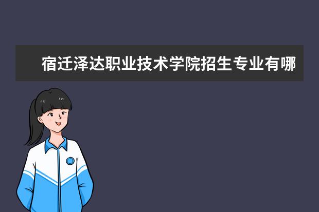 宿迁泽达职业技术学院招生专业有哪些  宿迁泽达职业技术学院专业目录大全