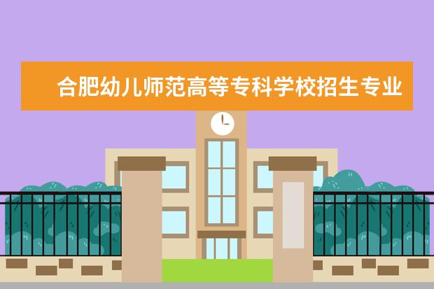 合肥幼儿师范高等专科学校招生专业有哪些  合肥幼儿师范高等专科学校专业目录大全