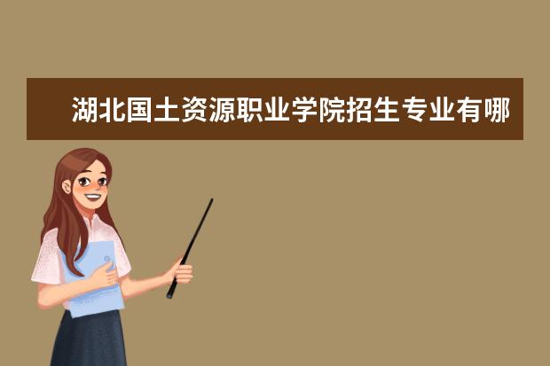 湖北国土资源职业学院招生专业有哪些  湖北国土资源职业学院专业目录大全