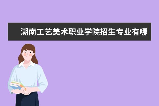 湖南工艺美术职业学院招生专业有哪些  湖南工艺美术职业学院专业目录大全