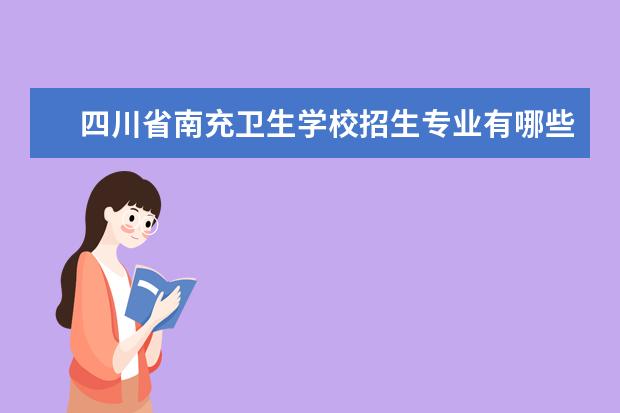 四川省南充卫生学校招生专业有哪些  四川省南充卫生学校专业目录大全