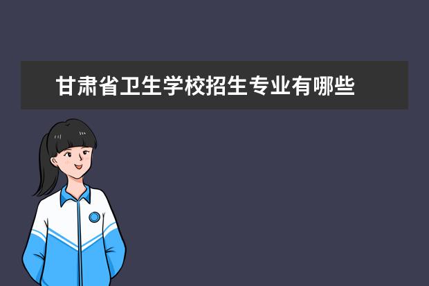 甘肃省卫生学校招生专业有哪些  甘肃省卫生学校专业目录大全