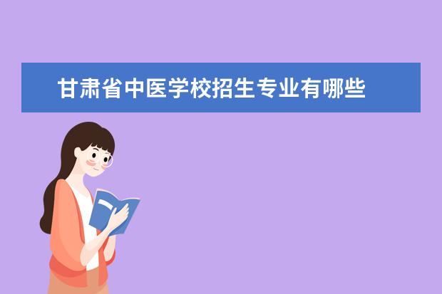 甘肃省中医学校招生专业有哪些  甘肃省中医学校专业目录大全