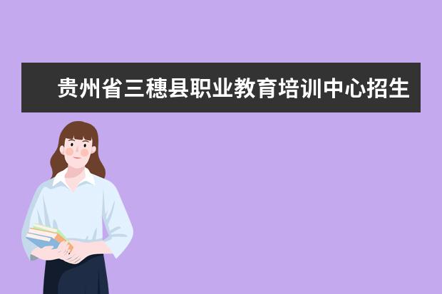 贵州省三穗县职业教育培训中心招生专业有哪些  贵州省三穗县职业教育培训中心专业目录大全