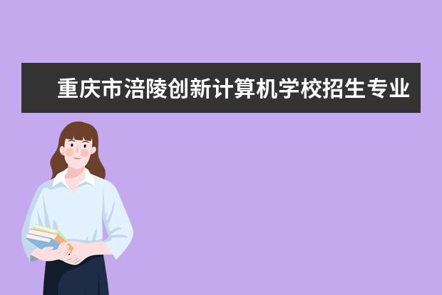 重庆市涪陵创新计算机学校招生专业有哪些  重庆市涪陵创新计算机学校专业目录大全