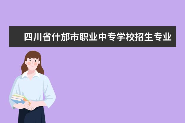 四川省什邡市职业中专学校招生专业有哪些  四川省什邡市职业中专学校专业目录大全