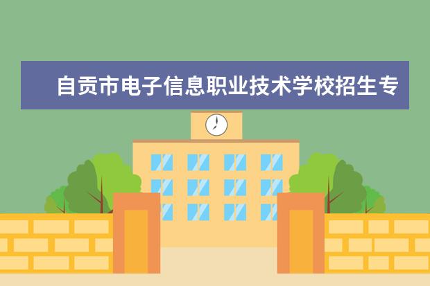 自贡市电子信息职业技术学校招生专业有哪些  自贡市电子信息职业技术学校专业目录大全