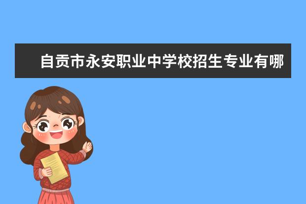 自贡市永安职业中学校招生专业有哪些  自贡市永安职业中学校专业目录大全