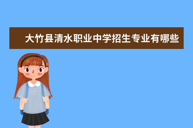 大竹县清水职业中学招生专业有哪些  大竹县清水职业中学专业目录大全