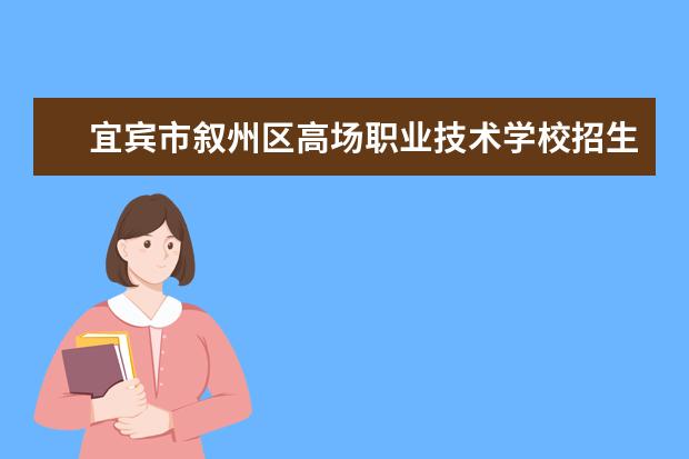 宜宾市叙州区高场职业技术学校招生专业有哪些  宜宾市叙州区高场职业技术学校专业目录大全