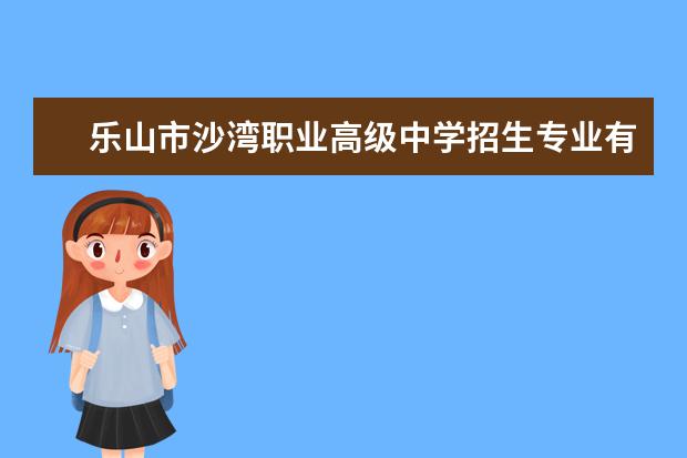 乐山市沙湾职业高级中学招生专业有哪些  乐山市沙湾职业高级中学专业目录大全